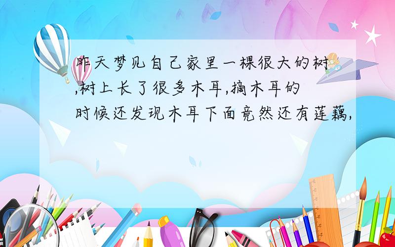 昨天梦见自己家里一棵很大的树,树上长了很多木耳,摘木耳的时候还发现木耳下面竟然还有莲藕,