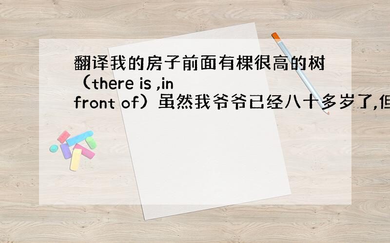 翻译我的房子前面有棵很高的树（there is ,in front of）虽然我爷爷已经八十多岁了,但是他还很硬朗.（a