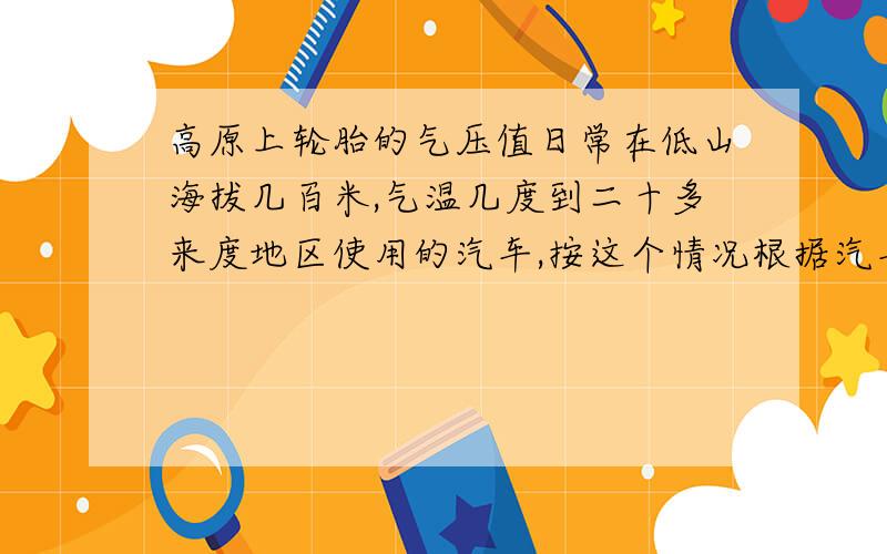 高原上轮胎的气压值日常在低山海拔几百米,气温几度到二十多来度地区使用的汽车,按这个情况根据汽车使用手册上的标准确定打的轮