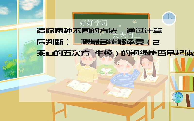 请你两种不同的方法,通过计算后判断：一根最多能够承受（2乘10的五次方 牛顿）的钢绳能否吊起体积为0.4立方米、密度（2