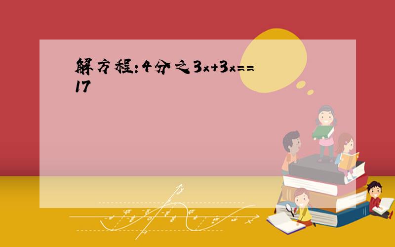 解方程:4分之3x+3x==17