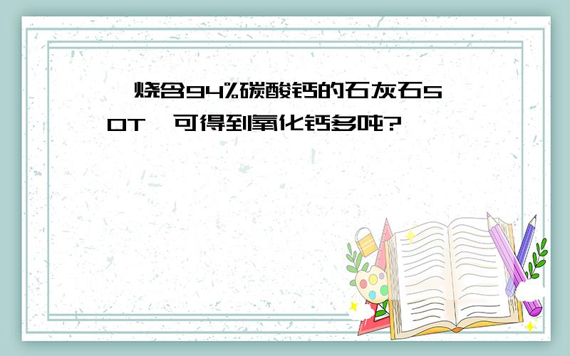 煅烧含94%碳酸钙的石灰石50T,可得到氧化钙多吨?