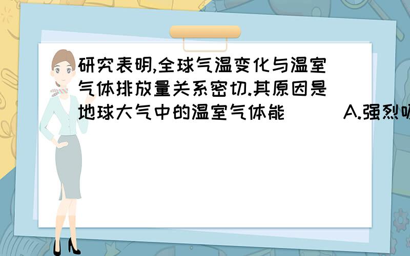 研究表明,全球气温变化与温室气体排放量关系密切.其原因是地球大气中的温室气体能（ ） A.强烈吸