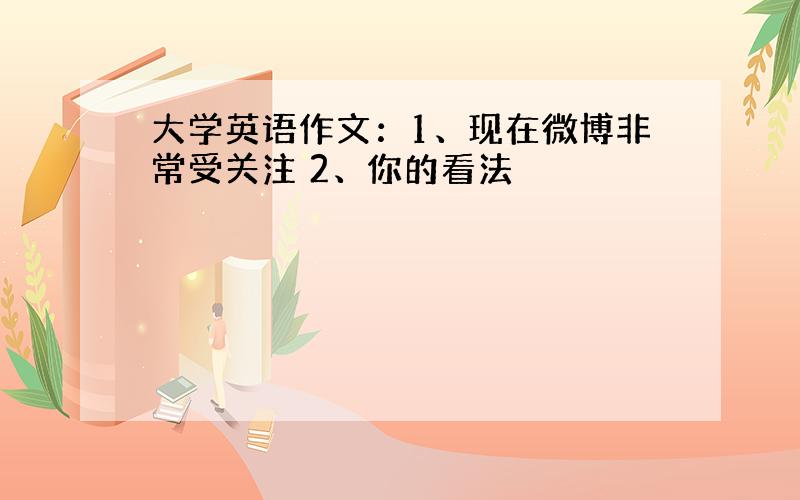 大学英语作文：1、现在微博非常受关注 2、你的看法