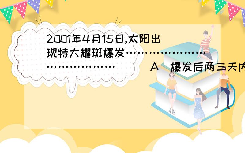 2001年4月15日,太阳出现特大耀斑爆发…………………………………（ ） A．爆发后两三天内,短波通讯受到