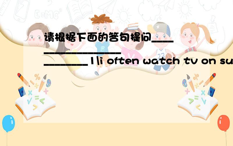 请根据下面的答句提问__________________________1\i often watch tv on su