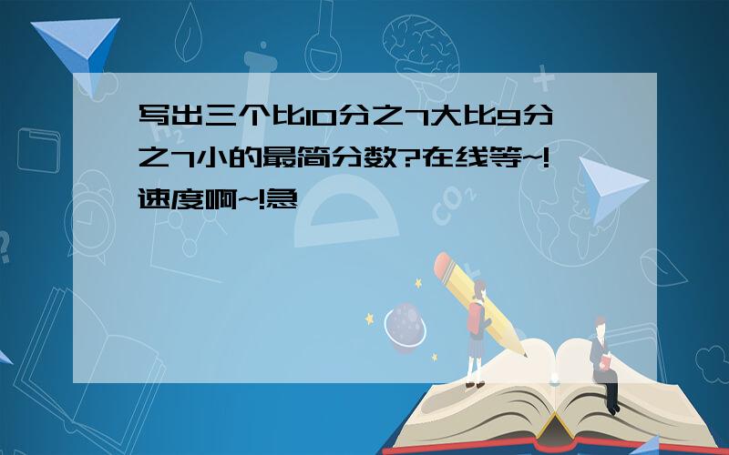 写出三个比10分之7大比9分之7小的最简分数?在线等~!速度啊~!急