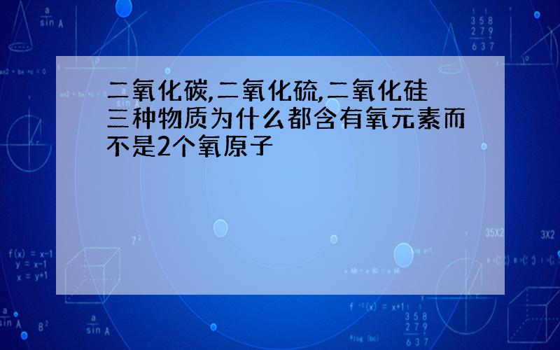 二氧化碳,二氧化硫,二氧化硅三种物质为什么都含有氧元素而不是2个氧原子