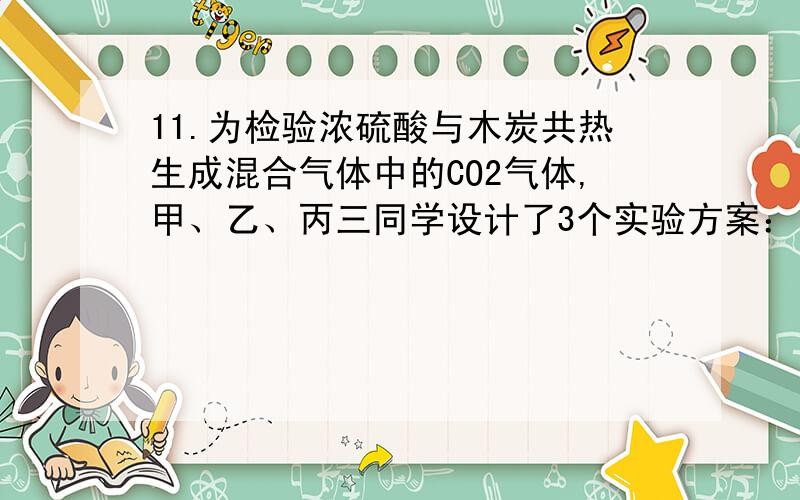 11.为检验浓硫酸与木炭共热生成混合气体中的CO2气体,甲、乙、丙三同学设计了3个实验方案：