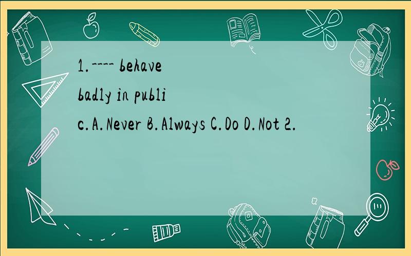 1.---- behave badly in public.A.Never B.Always C.Do D.Not 2.