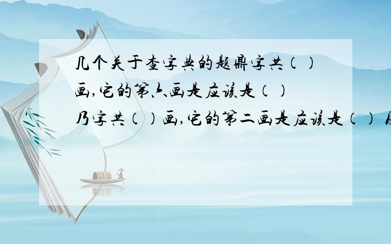 几个关于查字典的题鼎字共（）画,它的第六画是应该是（） 乃字共（）画,它的第二画是应该是（） 及字共（）画,它的第二画是