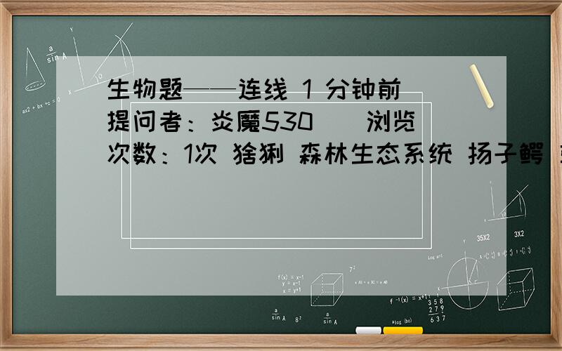 生物题——连线 1 分钟前 提问者：炎魔530 | 浏览次数：1次 猞猁 森林生态系统 扬子鳄 草原生态系统 疣鼻