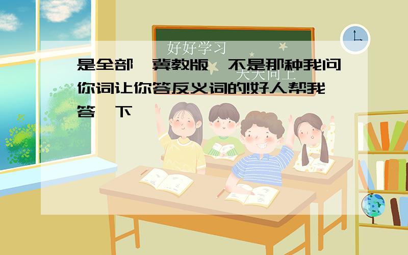 是全部,冀教版,不是那种我问你词让你答反义词的!好人帮我答一下,