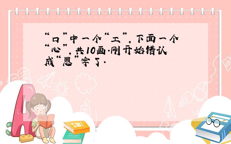 “口”中一个“工”,下面一个“心”,共10画.刚开始错认成“恩”字了.