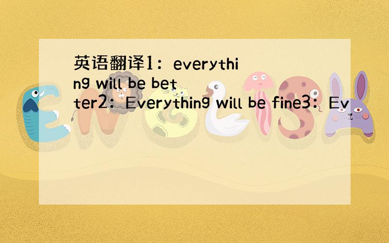 英语翻译1：everything will be better2：Everything will be fine3：Ev