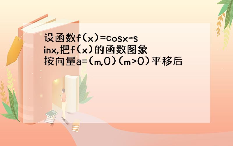 设函数f(x)=cosx-sinx,把f(x)的函数图象按向量a=(m,0)(m>0)平移后