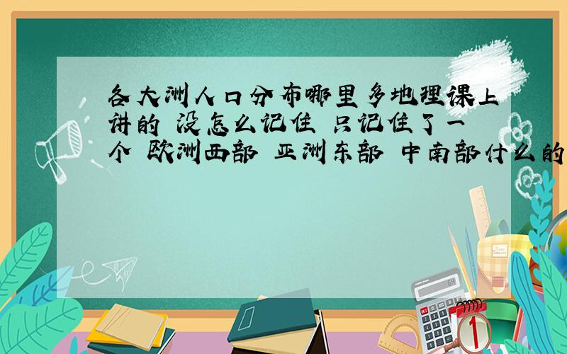 各大洲人口分布哪里多地理课上讲的 没怎么记住 只记住了一个 欧洲西部 亚洲东部 中南部什么的 剩下那几个呢?不要具体数值