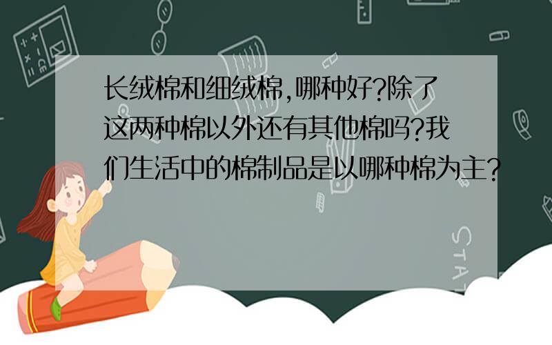 长绒棉和细绒棉,哪种好?除了这两种棉以外还有其他棉吗?我们生活中的棉制品是以哪种棉为主?