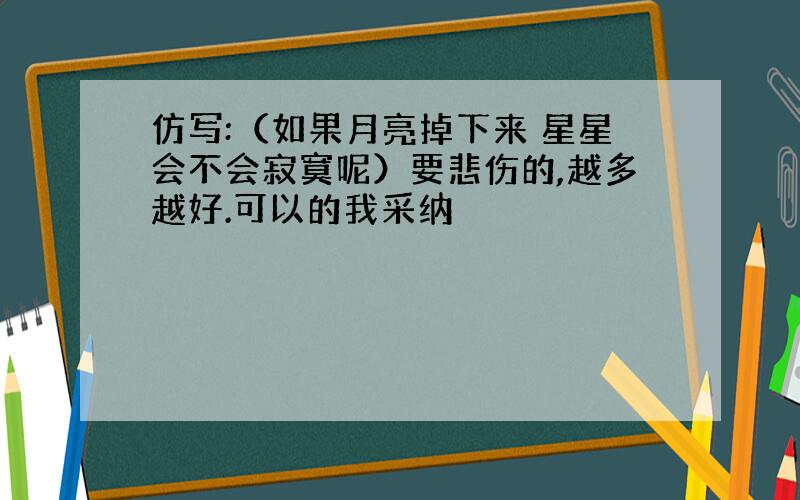 仿写:（如果月亮掉下来 星星会不会寂寞呢）要悲伤的,越多越好.可以的我采纳