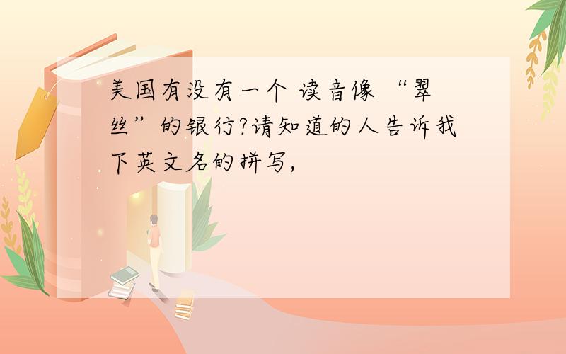 美国有没有一个 读音像 “翠丝”的银行?请知道的人告诉我下英文名的拼写,