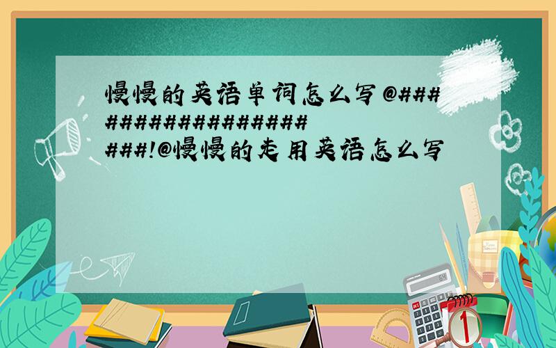 慢慢的英语单词怎么写@####################!@慢慢的走用英语怎么写