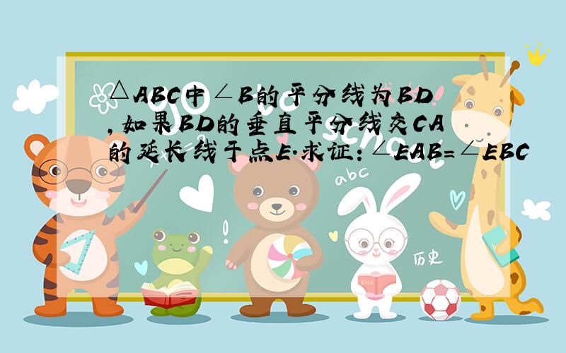 △ABC中∠B的平分线为BD,如果BD的垂直平分线交CA的延长线于点E.求证：∠EAB=∠EBC