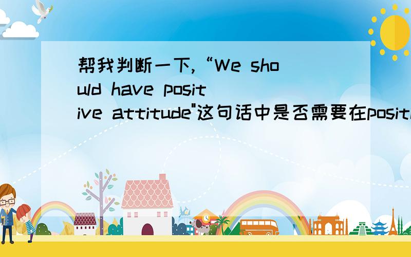 帮我判断一下,“We should have positive attitude