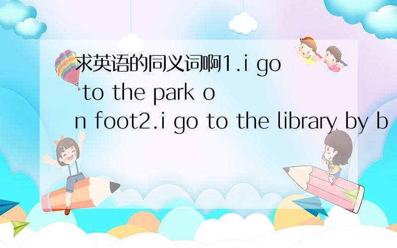 求英语的同义词啊1.i go to the park on foot2.i go to the library by b