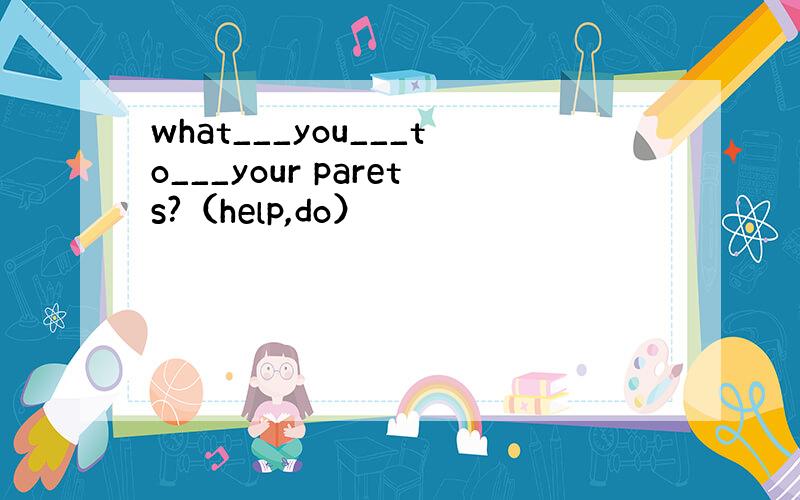 what___you___to___your parets?（help,do）