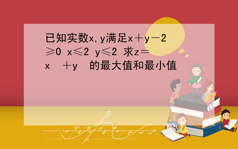 已知实数x,y满足x＋y－2≥0 x≤2 y≤2 求z＝x²＋y²的最大值和最小值