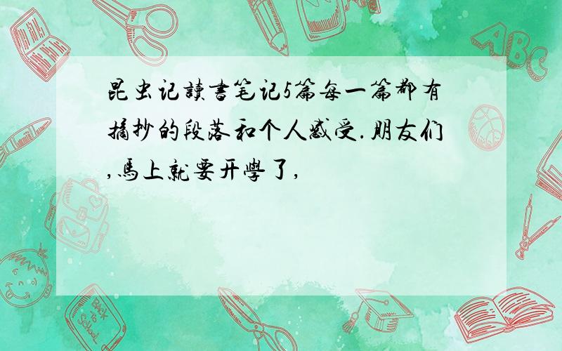 昆虫记读书笔记5篇每一篇都有摘抄的段落和个人感受.朋友们,马上就要开学了,