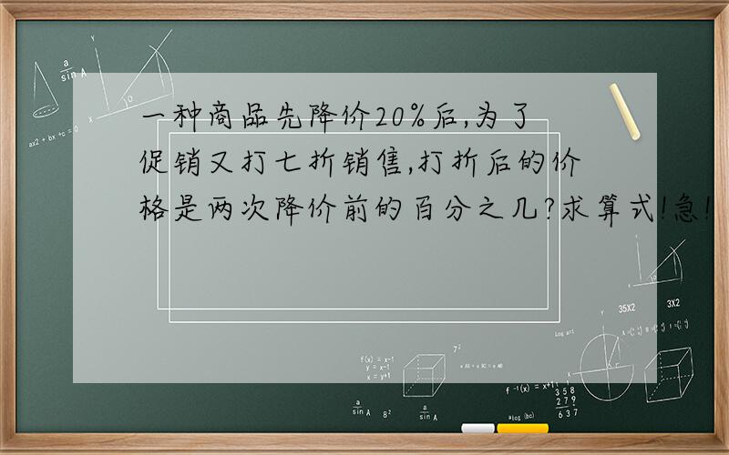 一种商品先降价20%后,为了促销又打七折销售,打折后的价格是两次降价前的百分之几?求算式!急!