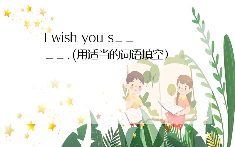 I wish you s____.(用适当的词语填空）