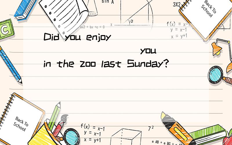 Did you enjoy ________(you) in the zoo last Sunday?