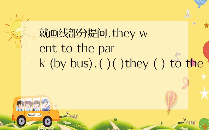 就画线部分提问.they went to the park (by bus).( )( )they ( ) to the