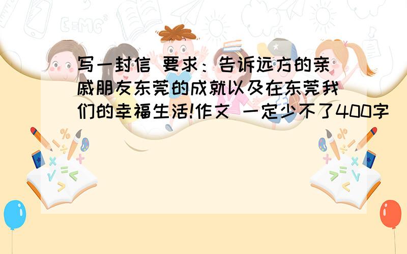 写一封信 要求：告诉远方的亲戚朋友东莞的成就以及在东莞我们的幸福生活!作文 一定少不了400字