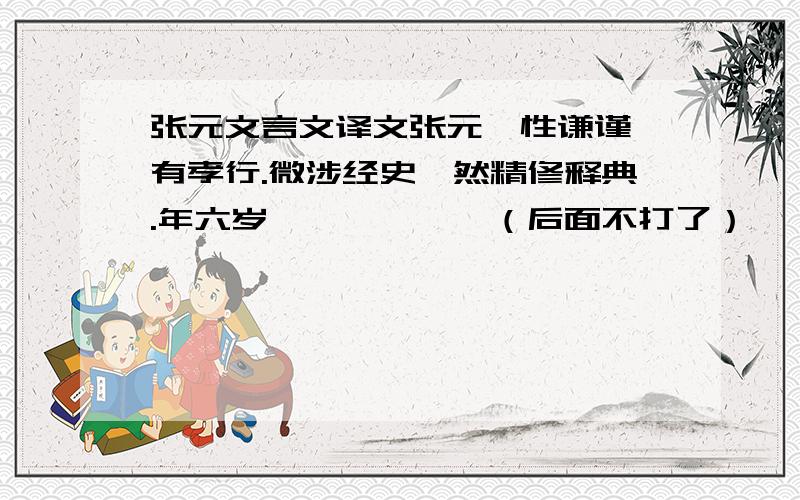 张元文言文译文张元,性谦谨,有孝行.微涉经史,然精修释典.年六岁………………（后面不打了）