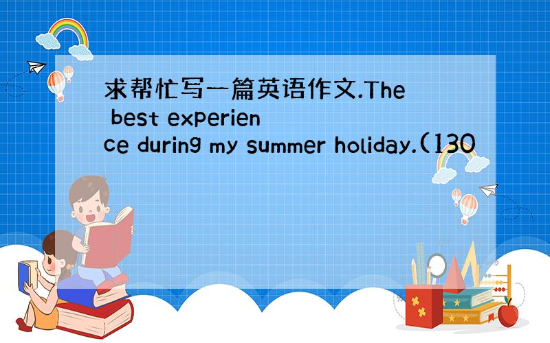 求帮忙写一篇英语作文.The best experience during my summer holiday.(130