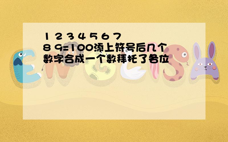 1 2 3 4 5 6 7 8 9=100添上符号后几个数字合成一个数拜托了各位