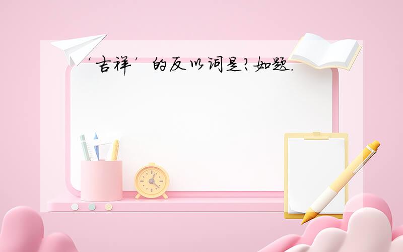 ‘吉祥’的反以词是?如题.