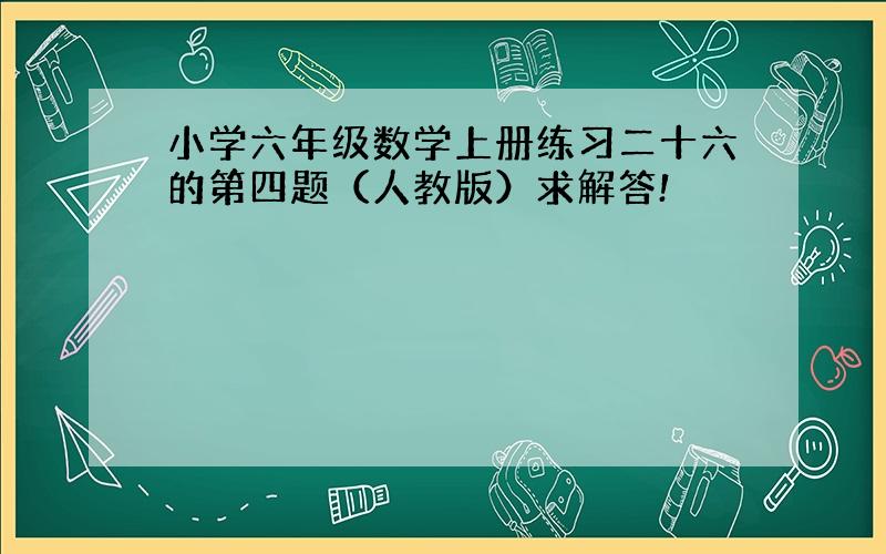 小学六年级数学上册练习二十六的第四题（人教版）求解答!