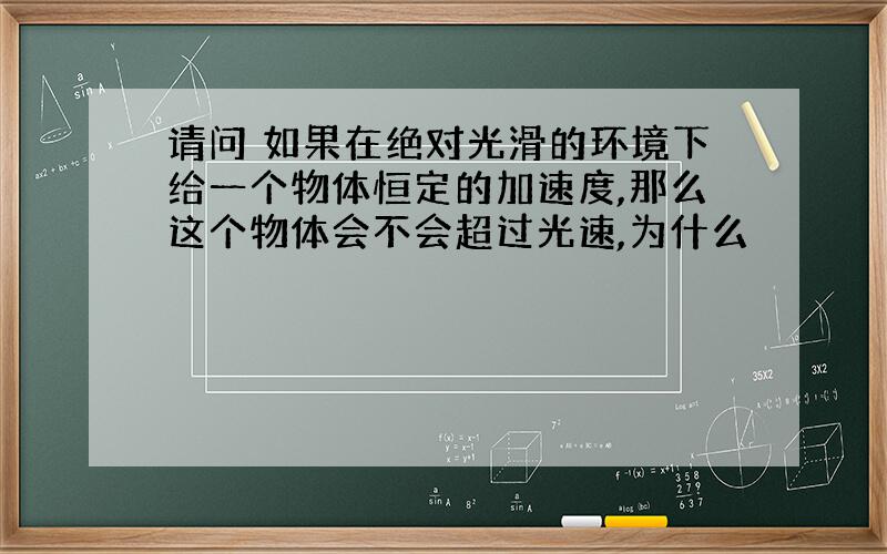 请问 如果在绝对光滑的环境下给一个物体恒定的加速度,那么这个物体会不会超过光速,为什么