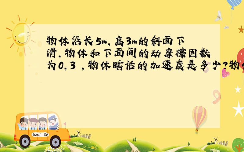 物体沿长5m,高3m的斜面下滑,物体和下面间的动摩檫因数为0,3 ,物体瞎话的加速度是多少?物体从斜面顶端下滑到底端的时