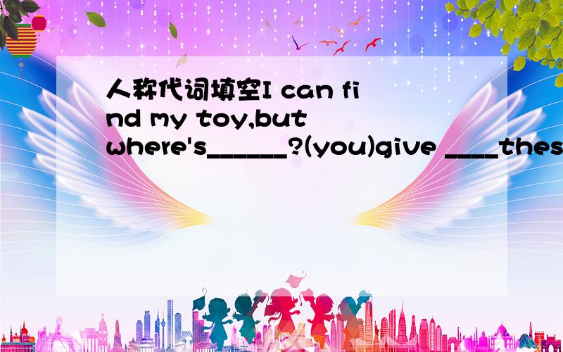 人称代词填空I can find my toy,but where's______?(you)give ____thes