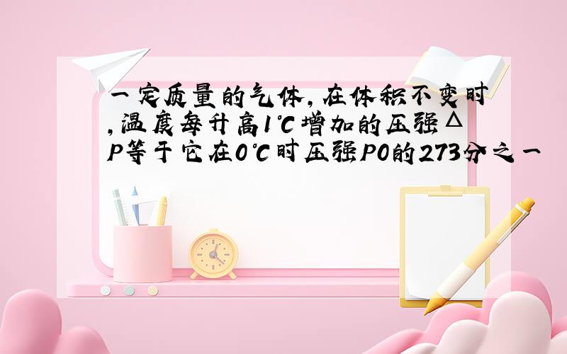 一定质量的气体,在体积不变时,温度每升高1℃增加的压强ΔP等于它在0℃时压强P0的273分之一