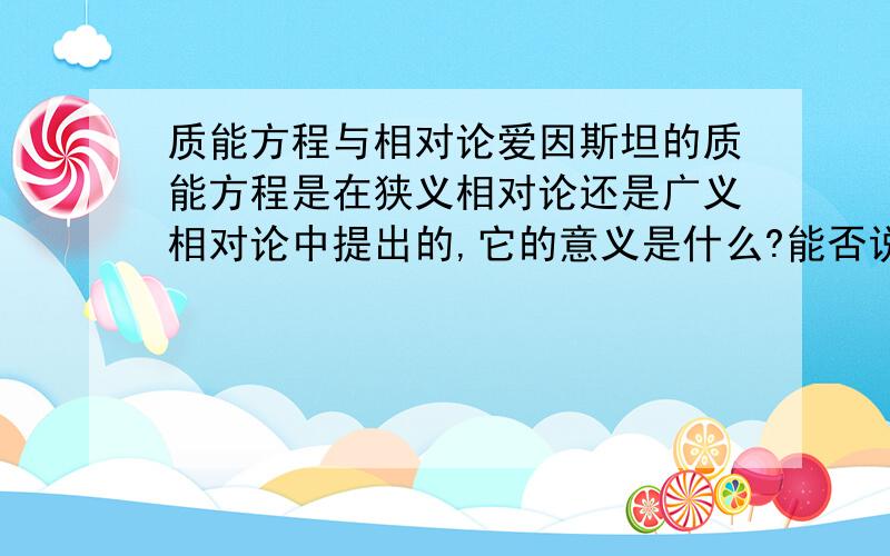 质能方程与相对论爱因斯坦的质能方程是在狭义相对论还是广义相对论中提出的,它的意义是什么?能否说质能方程就是相对论的一部分