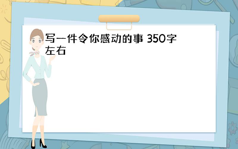 写一件令你感动的事 350字左右