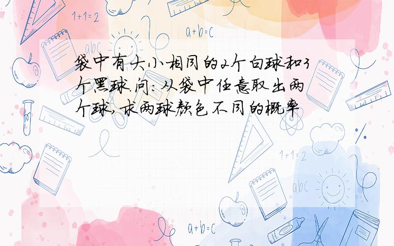 袋中有大小相同的2个白球和3个黑球.问：从袋中任意取出两个球,求两球颜色不同的概率