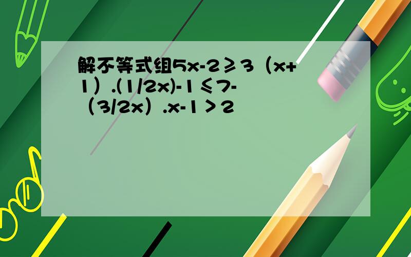 解不等式组5x-2≥3（x+1）.(1/2x)-1≤7-（3/2x）.x-1＞2