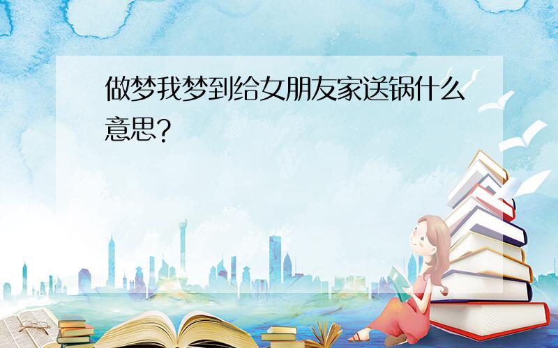 做梦我梦到给女朋友家送锅什么意思?